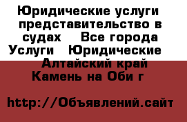 Юридические услуги, представительство в судах. - Все города Услуги » Юридические   . Алтайский край,Камень-на-Оби г.